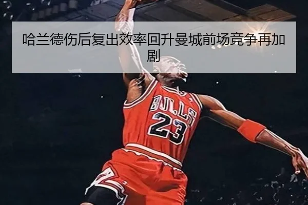 哈兰德伤后复出效率回升曼城前场竞争再加剧